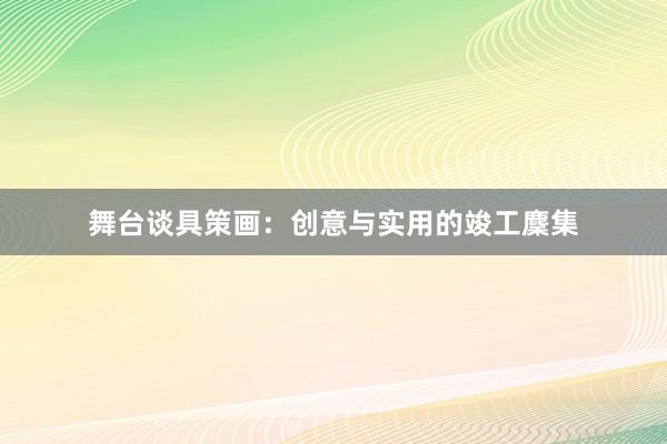 舞台谈具策画：创意与实用的竣工麇集
