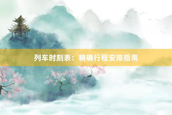 列车时刻表：精确行程安排指南